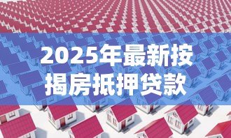 2025年最新按揭房抵押贷款怎么贷：按揭房如何申请抵押贷款