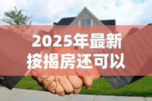 2025年最新按揭房还可以抵押贷款吗：按揭房产能否办理二次抵押
