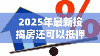 2025年最新按揭房还可以抵押贷款吗：按揭房产能否办理二次抵押