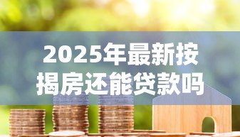 2025年最新按揭房还能贷款吗:已购房产可否再次申请抵押贷款 2025年最新按揭房还能贷款吗:已购房产可否再次申请抵押贷款
