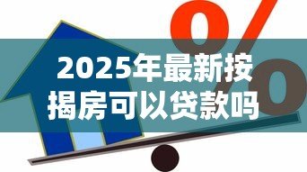 2025年最新按揭房可以贷款吗：按揭中的房产能否二次抵押贷款