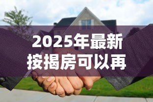 2025年最新按揭房可以再贷款吗：按揭房能否申请二次抵押？