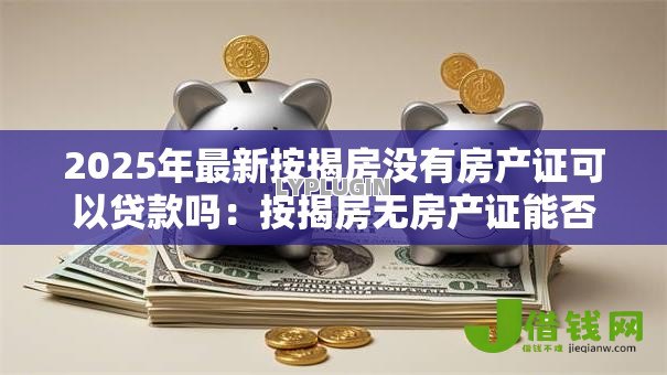 2025年最新按揭房没有房产证可以贷款吗:按揭房无房产证能否申请抵押贷款 2025年最新按揭房没有房产证可以贷款吗:按揭房无房产证能否申请抵押贷款