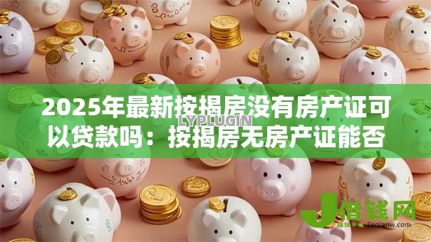 2025年最新按揭房没有房产证可以贷款吗:按揭房无房产证能否申请抵押贷款 2025年最新按揭房没有房产证可以贷款吗:按揭房无房产证能否申请抵押贷款
