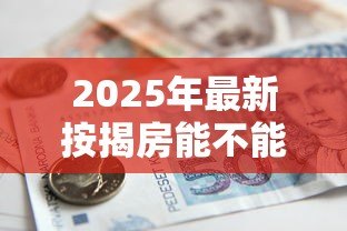 2025年最新按揭房能不能抵押贷款:按揭房可再次申请抵押贷款吗 2025年最新按揭房能不能抵押贷款:按揭房可再次申请抵押贷款吗