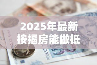 2025年最新按揭房能做抵押贷款吗:按揭房如何申请二次抵押贷款 2025年最新按揭房能做抵押贷款吗:按揭房如何申请二次抵押贷款