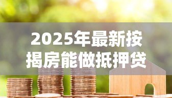 2025年最新按揭房能做抵押贷款吗:按揭房如何申请二次抵押贷款 2025年最新按揭房能做抵押贷款吗:按揭房如何申请二次抵押贷款