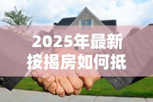 2025年最新按揭房如何抵押贷款:已还贷房产如何申请二次抵押贷款 2025年最新按揭房如何抵押贷款:已还贷房产如何申请二次抵押贷款
