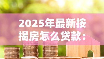 2025年最新按揭房怎么贷款:按揭房如何申请二次抵押贷款 2025年最新按揭房怎么贷款:按揭房如何申请二次抵押贷款
