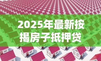 2025年最新按揭房子抵押贷款:房产抵押贷款如何办理最划算 2025年最新按揭房子抵押贷款:房产抵押贷款如何办理最划算
