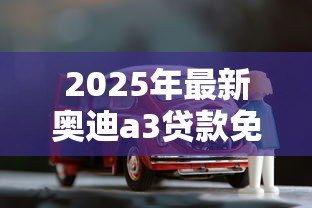 2025年最新奥迪a3贷款免息方案:奥迪A3免息购车有哪些限制条件 2025年最新奥迪a3贷款免息方案:奥迪A3免息购车有哪些限制条件