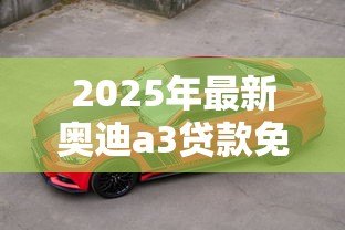 2025年最新奥迪a3贷款免息方案:奥迪A3免息购车有哪些限制条件 2025年最新奥迪a3贷款免息方案:奥迪A3免息购车有哪些限制条件