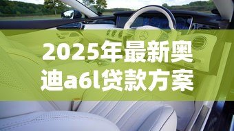 2025年最新奥迪a6l贷款方案:奥迪A6L分期购车方案如何选择 2025年最新奥迪a6l贷款方案:奥迪A6L分期购车方案如何选择