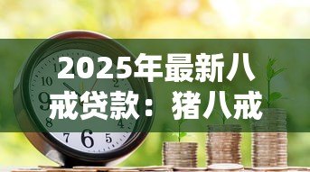 2025年最新八戒贷款：猪八戒借款靠谱吗