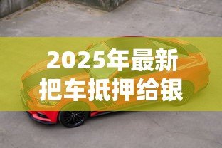 2025年最新把车抵押给银行贷款:车辆抵押贷款如何办理 2025年最新把车抵押给银行贷款:车辆抵押贷款如何办理