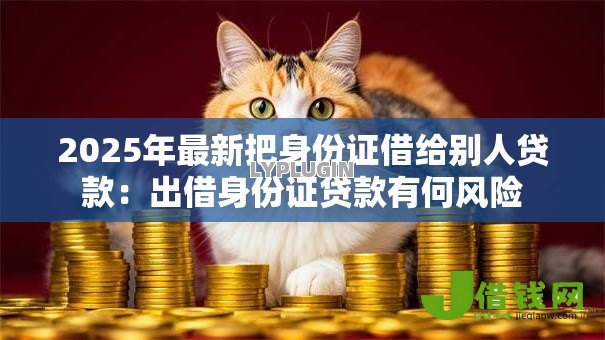 2025年最新把身份证借给别人贷款:出借身份证贷款有何风险 2025年最新把身份证借给别人贷款:出借身份证贷款有何风险