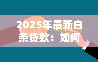 2025年最新白条贷款：如何申请小额信用消费借款