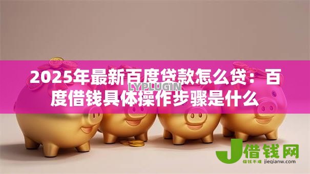 2025年最新百度贷款怎么贷：百度借钱具体操作步骤是什么