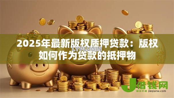 2025年最新版权质押贷款：版权如何作为贷款的抵押物
