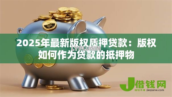 2025年最新版权质押贷款：版权如何作为贷款的抵押物