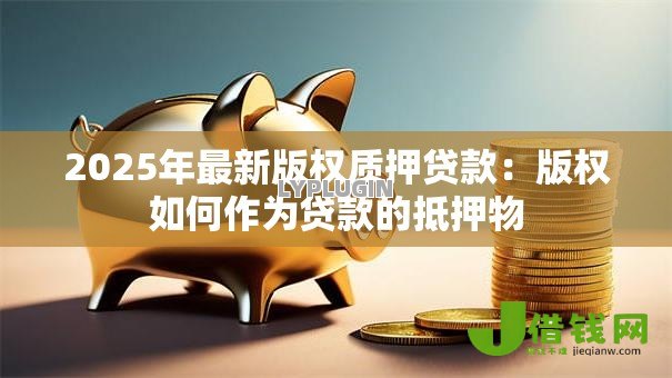 2025年最新版权质押贷款：版权如何作为贷款的抵押物