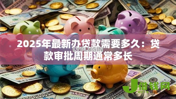 2025年最新办贷款需要多久：贷款审批周期通常多长