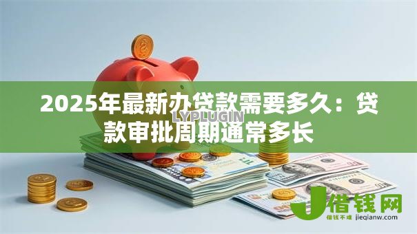 2025年最新办贷款需要多久：贷款审批周期通常多长