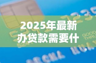 2025年最新办贷款需要什么手续:申请贷款的必备材料和流程 2025年最新办贷款需要什么手续:申请贷款的必备材料和流程