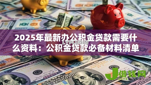 2025年最新办公积金贷款需要什么资料：公积金贷款必备材料清单有哪些