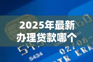 2025年最新办理贷款哪个银行好:2025年哪家银行贷款最容易通过 2025年最新办理贷款哪个银行好:2025年哪家银行贷款最容易通过
