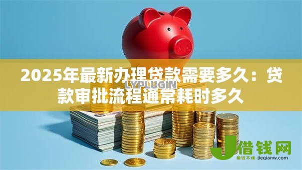 2025年最新办理贷款需要多久：贷款审批流程通常耗时多久