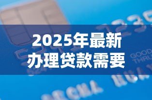 2025年最新办理贷款需要什么:申请贷款必备材料有哪些 2025年最新办理贷款需要什么:申请贷款必备材料有哪些