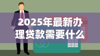 2025年最新办理贷款需要什么:申请贷款必备材料有哪些 2025年最新办理贷款需要什么:申请贷款必备材料有哪些