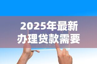 2025年最新办理贷款需要什么:申请贷款必备材料有哪些 2025年最新办理贷款需要什么:申请贷款必备材料有哪些