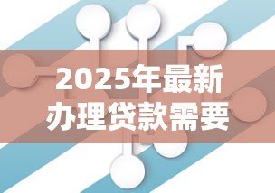 2025年最新办理贷款需要什么条件:申请贷款需要哪些条件 2025年最新办理贷款需要什么条件:申请贷款需要哪些条件