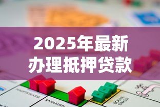 2025年最新办理抵押贷款:如何申请房产抵押融资 2025年最新办理抵押贷款:如何申请房产抵押融资