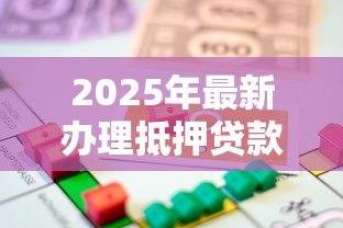 2025年最新办理抵押贷款:如何申请房产抵押融资 2025年最新办理抵押贷款:如何申请房产抵押融资