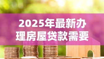 2025年最新办理房屋贷款需要多久：房屋贷款审批流程耗时多久