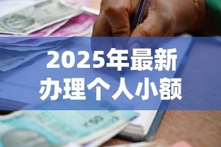 2025年最新办理个人小额贷款：个人小额借款如何申请