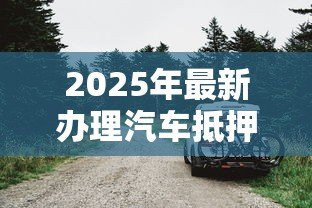 2025年最新办理汽车抵押贷款需要什么资料:办理汽车抵押贷款需备哪些材料 2025年最新办理汽车抵押贷款需要什么资料:办理汽车抵押贷款需备哪些材料