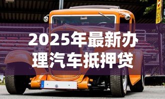 2025年最新办理汽车抵押贷款需要什么资料:办理汽车抵押贷款需备哪些材料 2025年最新办理汽车抵押贷款需要什么资料:办理汽车抵押贷款需备哪些材料