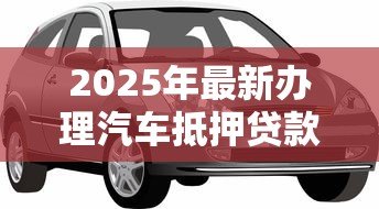 2025年最新办理汽车抵押贷款需要什么资料:办理汽车抵押贷款需备哪些材料 2025年最新办理汽车抵押贷款需要什么资料:办理汽车抵押贷款需备哪些材料