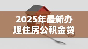 2025年最新办理住房公积金贷款流程：公积金贷款审批流程需要哪些步骤