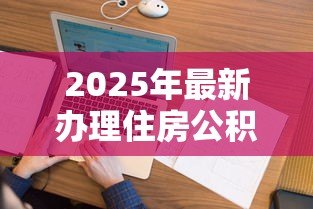 2025年最新办理住房公积金贷款流程：公积金贷款审批流程需要哪些步骤
