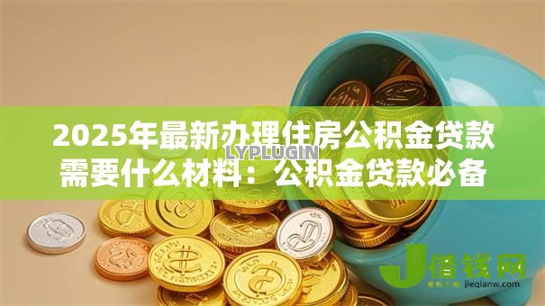 2025年最新办理住房公积金贷款需要什么材料:公积金贷款必备材料有哪些 2025年最新办理住房公积金贷款需要什么材料:公积金贷款必备材料有哪些
