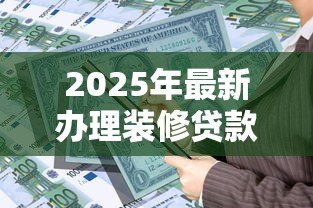 2025年最新办理装修贷款:怎样申请房屋装修资金贷款 2025年最新办理装修贷款:怎样申请房屋装修资金贷款