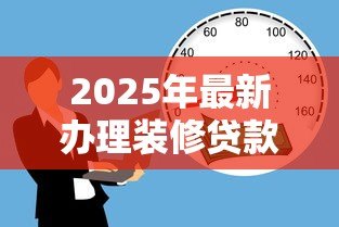 2025年最新办理装修贷款:怎样申请房屋装修资金贷款 2025年最新办理装修贷款:怎样申请房屋装修资金贷款