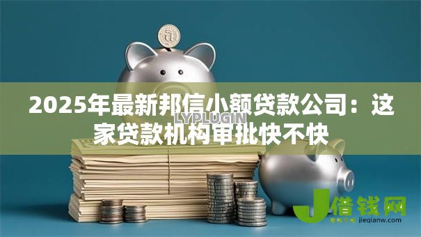 2025年最新邦信小额贷款公司:这家贷款机构审批快不快 2025年最新邦信小额贷款公司:这家贷款机构审批快不快