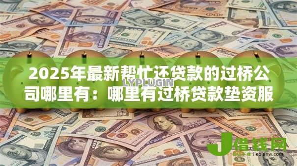 2025年最新帮忙还贷款的过桥公司哪里有:哪里有过桥贷款垫资服务 2025年最新帮忙还贷款的过桥公司哪里有:哪里有过桥贷款垫资服务