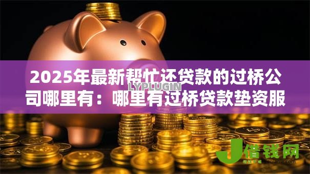 2025年最新帮忙还贷款的过桥公司哪里有:哪里有过桥贷款垫资服务 2025年最新帮忙还贷款的过桥公司哪里有:哪里有过桥贷款垫资服务